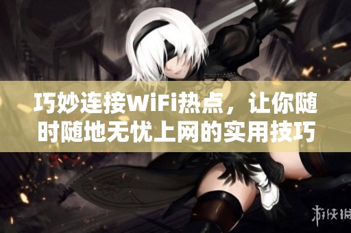 巧妙连接WiFi热点，让你随时随地无忧上网的实用技巧