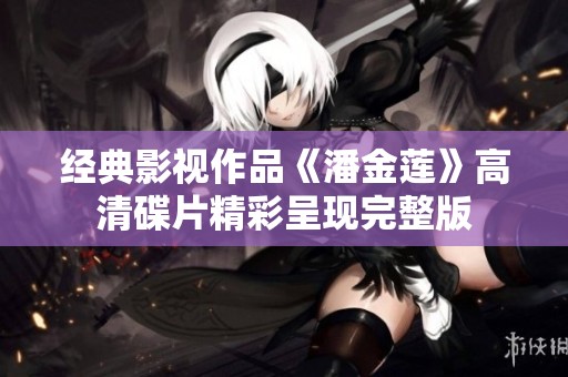 经典影视作品《潘金莲》高清碟片精彩呈现完整版