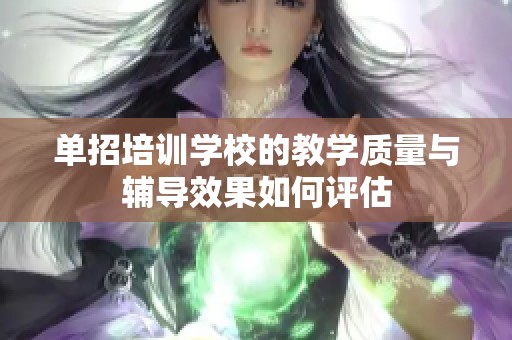 单招培训学校的教学质量与辅导效果如何评估