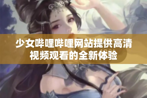 少女哔哩哔哩网站提供高清视频观看的全新体验