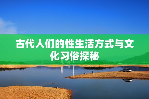 古代人们的性生活方式与文化习俗探秘