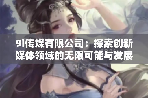 9i传媒有限公司：探索创新媒体领域的无限可能与发展潜力