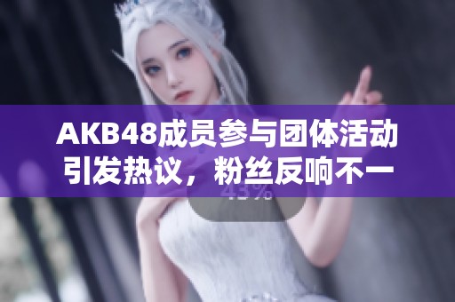 AKB48成员参与团体活动引发热议，粉丝反响不一