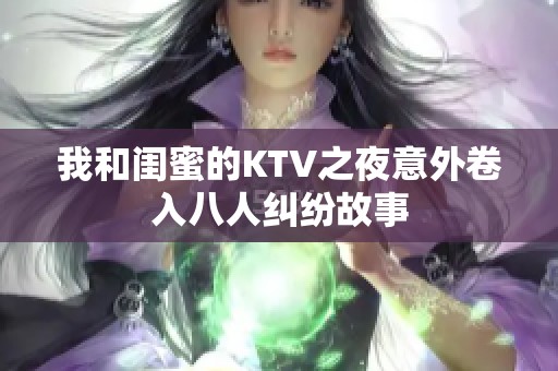 我和闺蜜的KTV之夜意外卷入八人纠纷故事