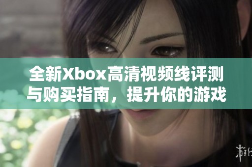 全新Xbox高清视频线评测与购买指南，提升你的游戏体验