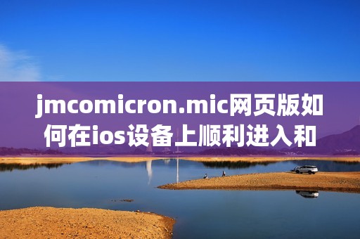 jmcomicron.mic网页版如何在ios设备上顺利进入和使用