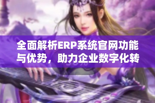 全面解析ERP系统官网功能与优势，助力企业数字化转型