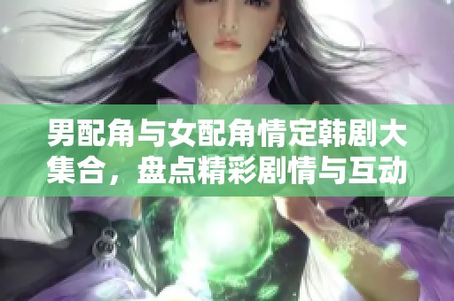 男配角与女配角情定韩剧大集合，盘点精彩剧情与互动