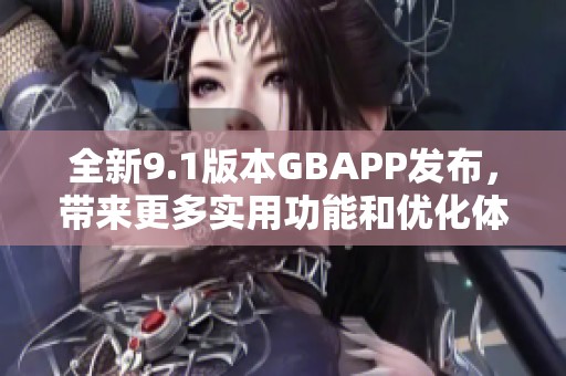 全新9.1版本GBAPP发布，带来更多实用功能和优化体验