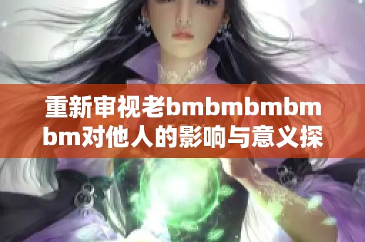 重新审视老bmbmbmbmbm对他人的影响与意义探讨