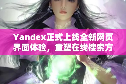 Yandex正式上线全新网页界面体验，重塑在线搜索方式