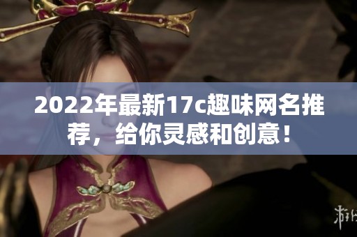 2022年最新17c趣味网名推荐，给你灵感和创意！