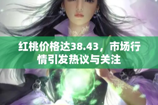 红桃价格达38.43，市场行情引发热议与关注