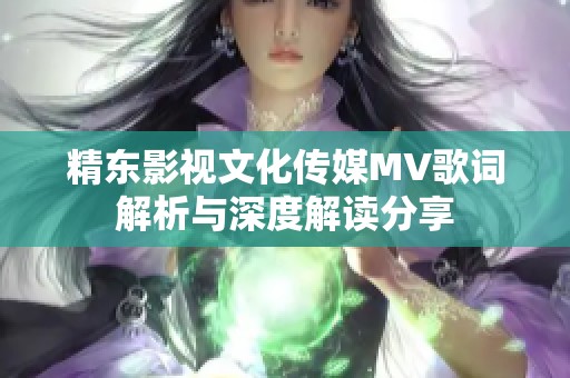 精东影视文化传媒MV歌词解析与深度解读分享