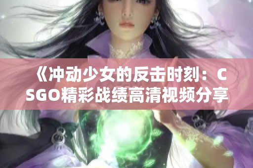 《冲动少女的反击时刻：CSGO精彩战绩高清视频分享》