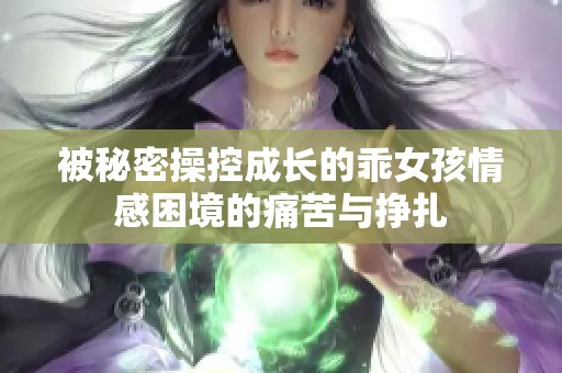 被秘密操控成长的乖女孩情感困境的痛苦与挣扎