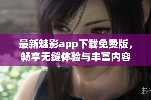 最新魅影app下载免费版，畅享无缝体验与丰富内容