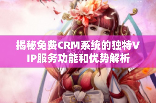 揭秘免费CRM系统的独特VIP服务功能和优势解析