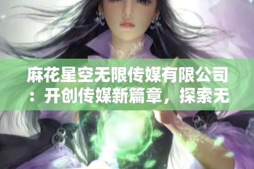 麻花星空无限传媒有限公司：开创传媒新篇章，探索无限可能