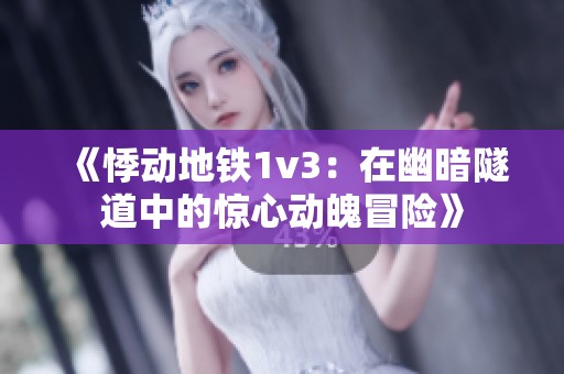 《悸动地铁1v3：在幽暗隧道中的惊心动魄冒险》