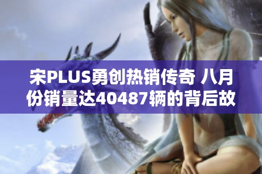 宋PLUS勇创热销传奇 八月份销量达40487辆的背后故事