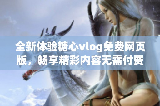 全新体验糖心vlog免费网页版，畅享精彩内容无需付费