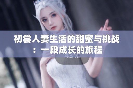 初尝人妻生活的甜蜜与挑战：一段成长的旅程