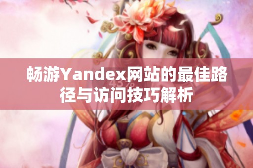 畅游Yandex网站的最佳路径与访问技巧解析