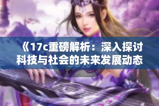 《17c重磅解析：深入探讨科技与社会的未来发展动态》