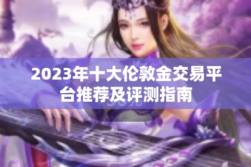 2023年十大伦敦金交易平台推荐及评测指南