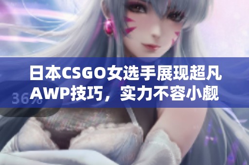 日本CSGO女选手展现超凡AWP技巧，实力不容小觑