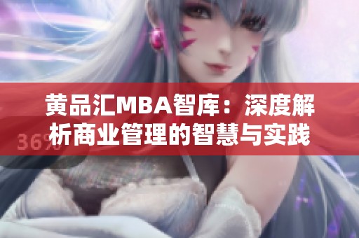 黄品汇MBA智库：深度解析商业管理的智慧与实践