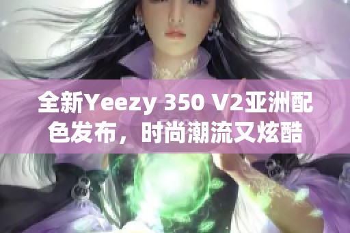 全新Yeezy 350 V2亚洲配色发布，时尚潮流又炫酷