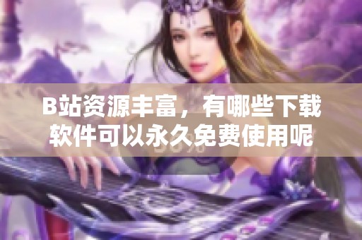 B站资源丰富，有哪些下载软件可以永久免费使用呢