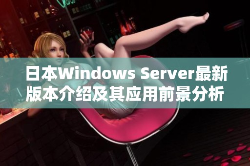 日本Windows Server最新版本介绍及其应用前景分析