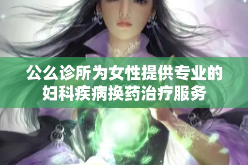 公么诊所为女性提供专业的妇科疾病换药治疗服务