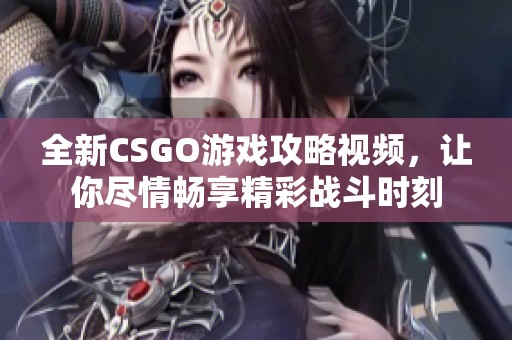 全新CSGO游戏攻略视频，让你尽情畅享精彩战斗时刻