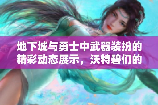 地下城与勇士中武器装扮的精彩动态展示，沃特碧们的创意分享