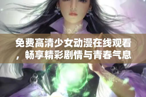 免费高清少女动漫在线观看，畅享精彩剧情与青春气息