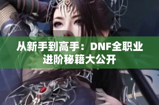 从新手到高手：DNF全职业进阶秘籍大公开