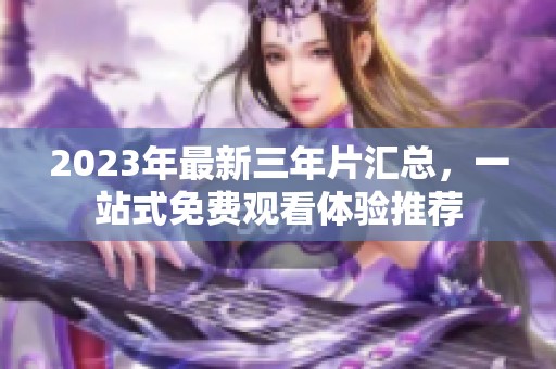 2023年最新三年片汇总，一站式免费观看体验推荐