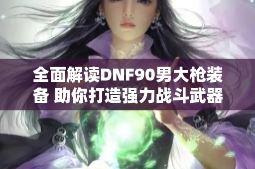 全面解读DNF90男大枪装备 助你打造强力战斗武器