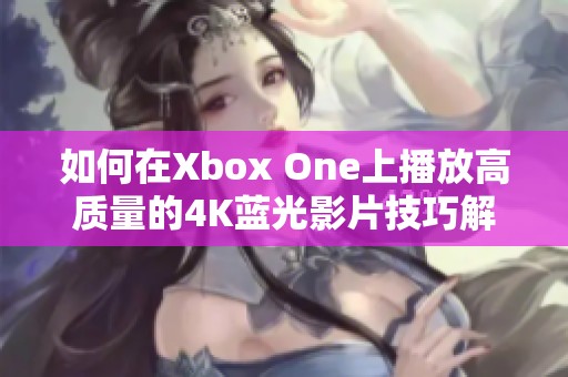 如何在Xbox One上播放高质量的4K蓝光影片技巧解析