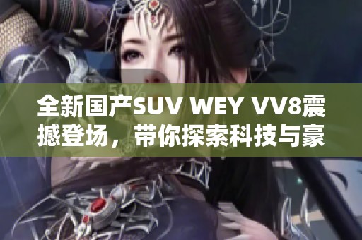 全新国产SUV WEY VV8震撼登场，带你探索科技与豪华的完美结合