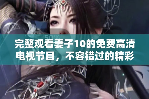 完整观看妻子10的免费高清电视节目，不容错过的精彩内容