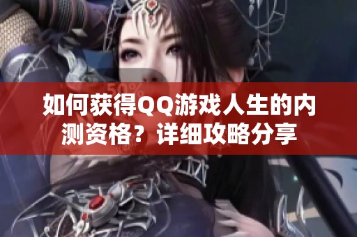 如何获得QQ游戏人生的内测资格？详细攻略分享