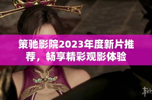 策驰影院2023年度新片推荐，畅享精彩观影体验