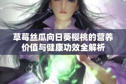 草莓丝瓜向日葵樱桃的营养价值与健康功效全解析