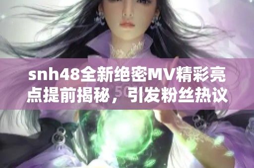 snh48全新绝密MV精彩亮点提前揭秘，引发粉丝热议