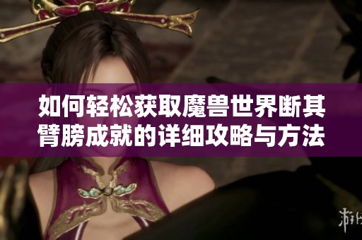 如何轻松获取魔兽世界断其臂膀成就的详细攻略与方法